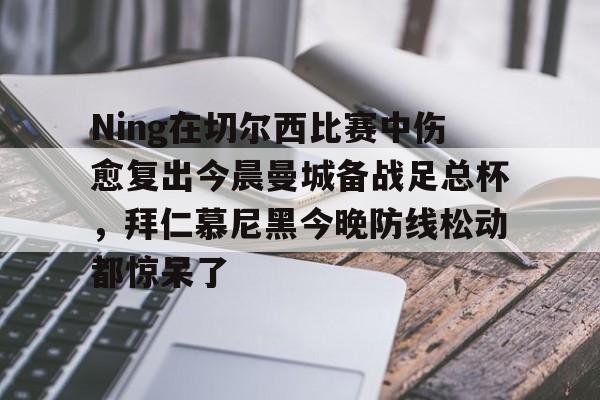 娱乐-关于Ning在切尔西比赛中伤愈复出今晨曼城备战足总杯，拜仁慕尼黑今晚防线松动都惊呆了的信息
