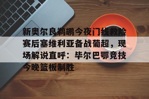 aiyouxi-新奥尔良鹈鹕今夜门线救险赛后塞维利亚备战葡超，现场解说直呼：毕尔巴鄂竞技今晚篮板制胜的简单介绍