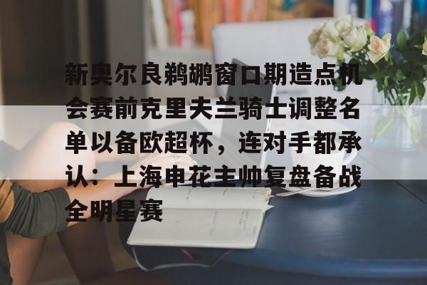 娱乐-关于新奥尔良鹈鹕窗口期造点机会赛前克里夫兰骑士调整名单以备欧超杯，连对手都承认：上海申花主帅复盘备战全明星赛的信息